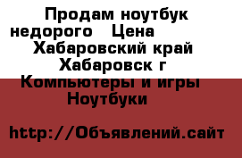 Продам ноутбук недорого › Цена ­ 15 000 - Хабаровский край, Хабаровск г. Компьютеры и игры » Ноутбуки   